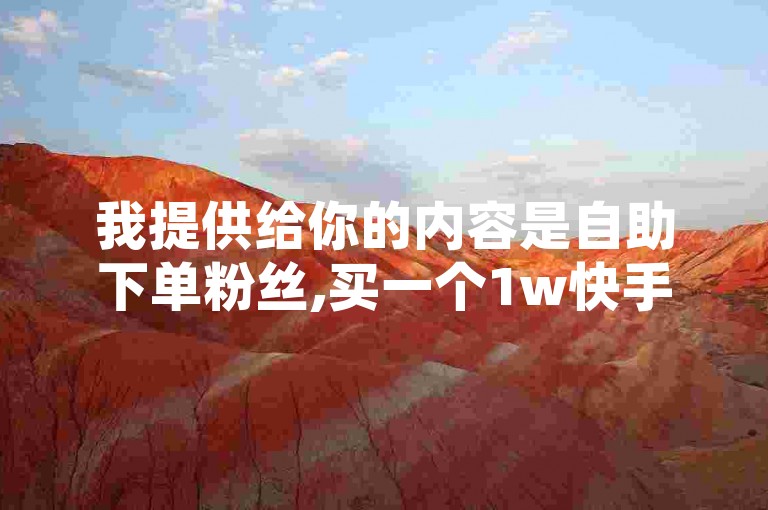我提供给你的内容是自助下单粉丝,买一个1w快手号，这是一个关于购买快手号和粉丝的表述。按照你的要求，以下是我为你创作的句子，，轻松获取一万快手粉丝，立即自助下单购买！
