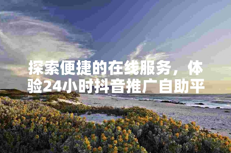 探索便捷的在线服务，体验24小时抖音推广自助平台，享受QQ真人自定义评论的个性化服务，同时发现拼多多自助下单的超值优惠，并访问官方认证的抖音充值网址。