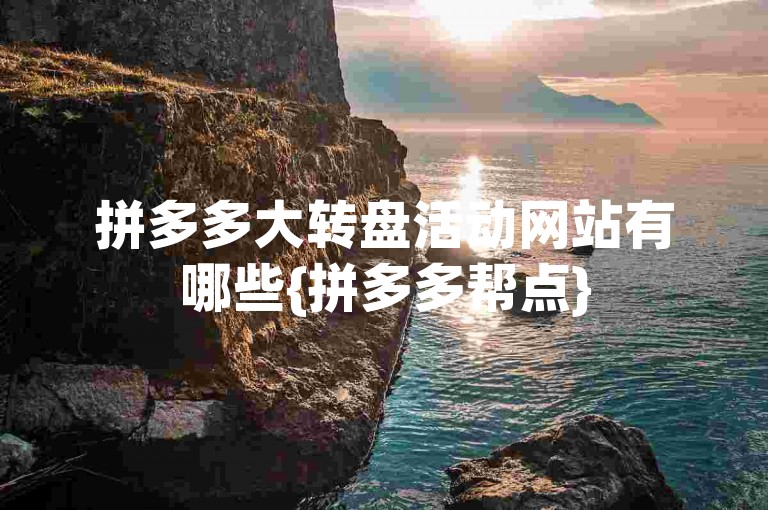 拼多多大转盘活动网站有哪些{拼多多帮点}