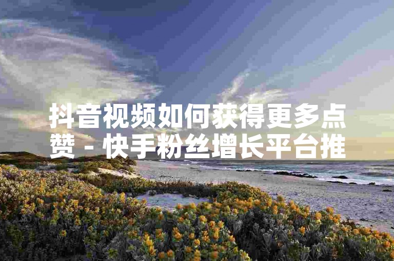 抖音视频如何获得更多点赞 - 快手粉丝增长平台推荐