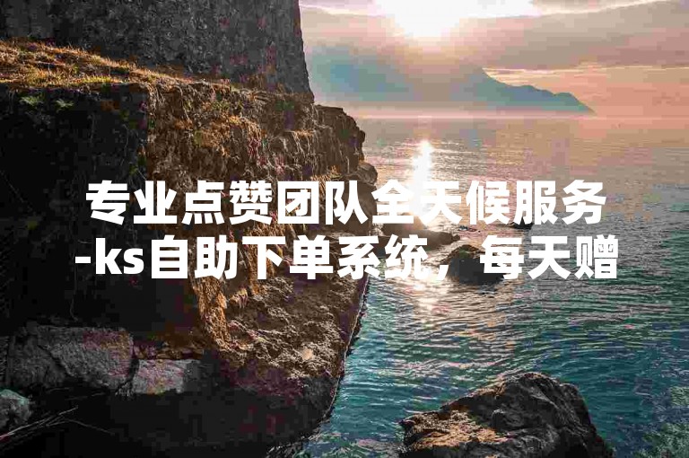 专业点赞团队全天候服务-ks自助下单系统，每天赠送1000次免费播放机会。