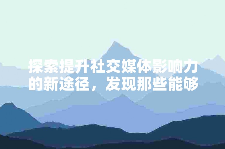 探索提升社交媒体影响力的新途径，发现那些能够有效增加快手点赞、热度及粉丝数量的神秘网站。