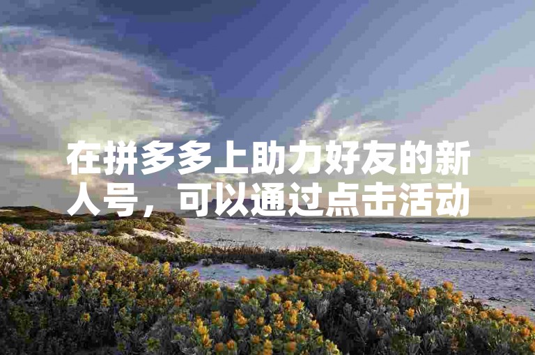 在拼多多上助力好友的新人号，可以通过点击活动页面的邀请好友助力按钮来实现。