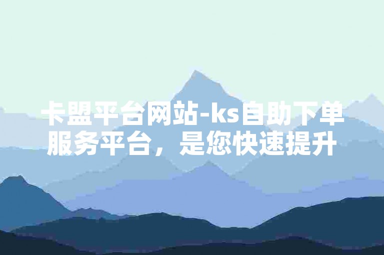 卡盟平台网站-ks自助下单服务平台，是您快速提升抖音粉丝的得力助手。