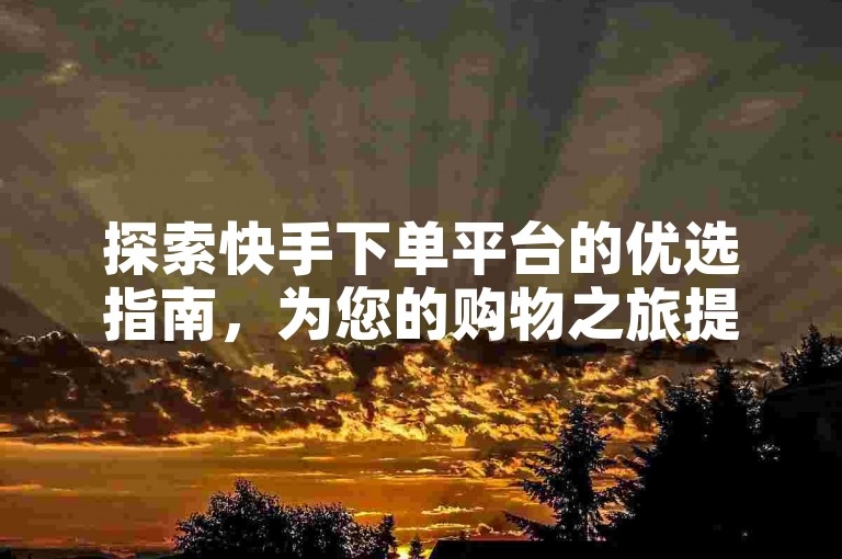 探索快手下单平台的优选指南，为您的购物之旅提供详尽解析。