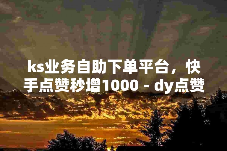 ks业务自助下单平台，快手点赞秒增1000 - dy点赞 - ks单真人点赞。
