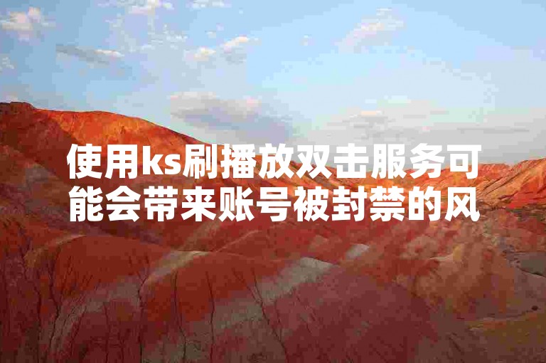 使用ks刷播放双击服务可能会带来账号被封禁的风险，请谨慎选择抖音业务代涨自助平台。