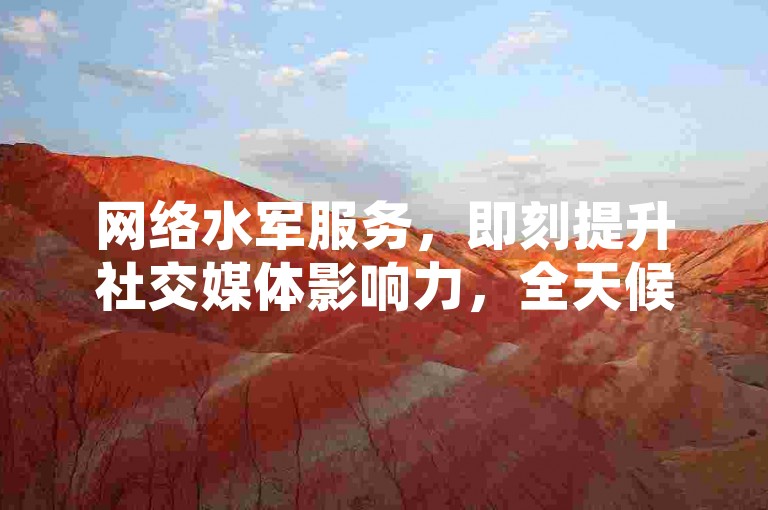 网络水军服务，即刻提升社交媒体影响力，全天候自助操作平台。