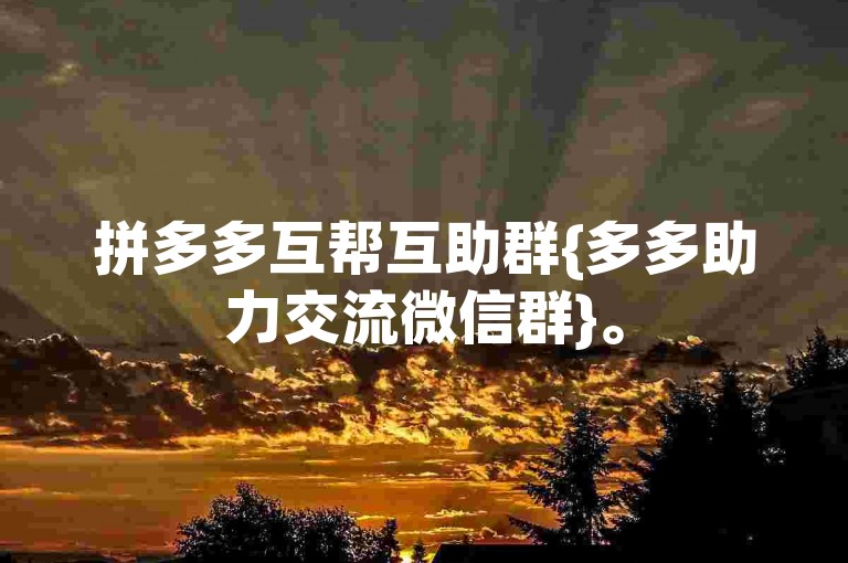拼多多互帮互助群{多多助力交流微信群}。