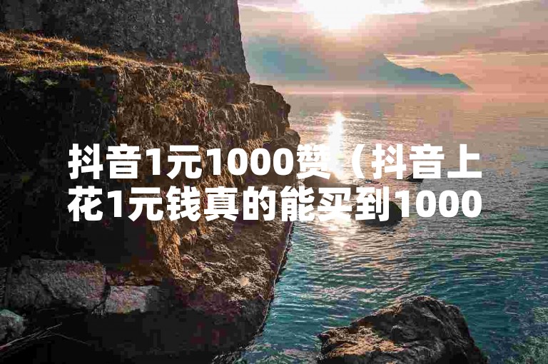 抖音1元1000赞（抖音上花1元钱真的能买到1000个点赞吗？）