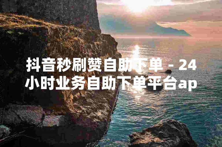 抖音秒刷赞自助下单 - 24小时业务自助下单平台app，提供便捷的点赞服务。