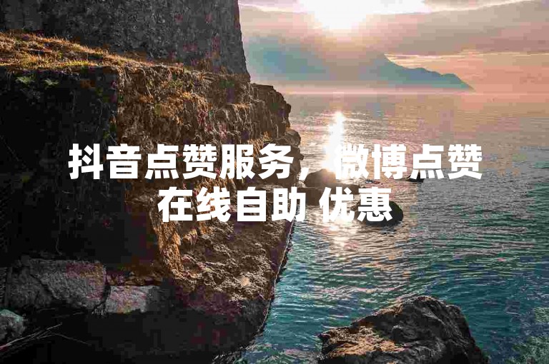 抖音点赞服务，微博点赞在线自助 优惠