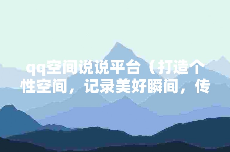 qq空间说说平台（打造个性空间，记录美好瞬间，传递正能量）