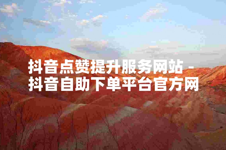 抖音点赞提升服务网站 - 抖音自助下单平台官方网址