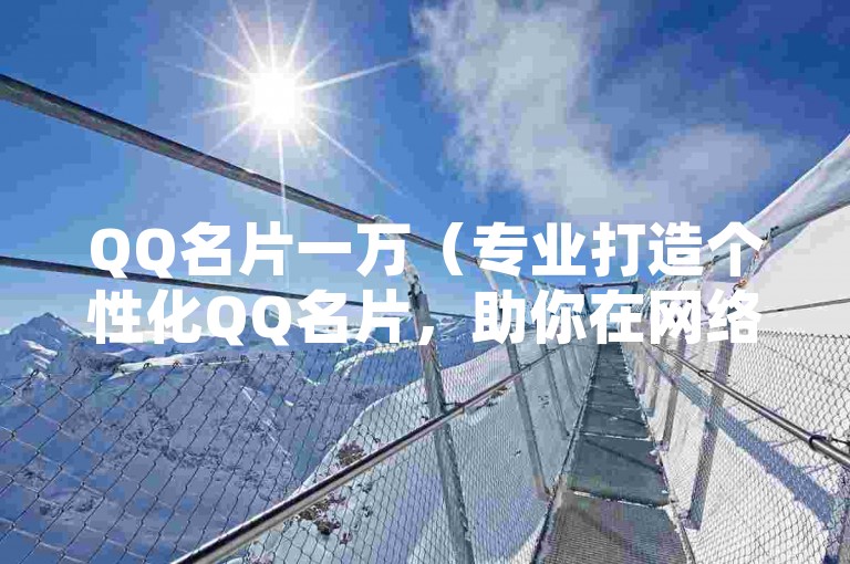 QQ名片一万（专业打造个性化QQ名片，助你在网络世界中脱颖而出！）