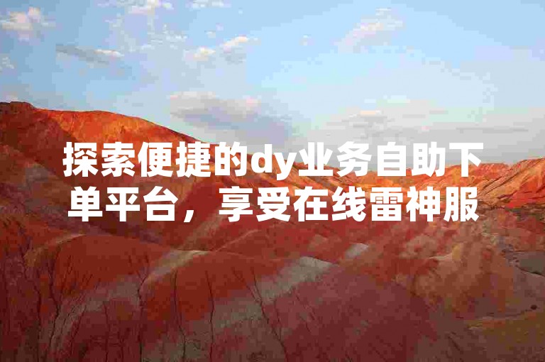 探索便捷的dy业务自助下单平台，享受在线雷神服务，同时发现快手涨粉丝的实惠之选。