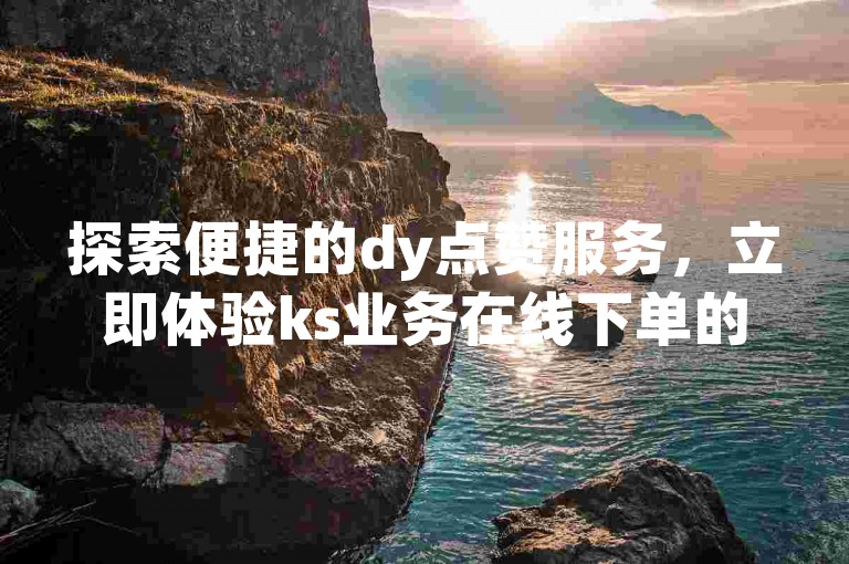探索便捷的dy点赞服务，立即体验ks业务在线下单的高效与便利，24小时不间断的自动下单平台等你来使用！