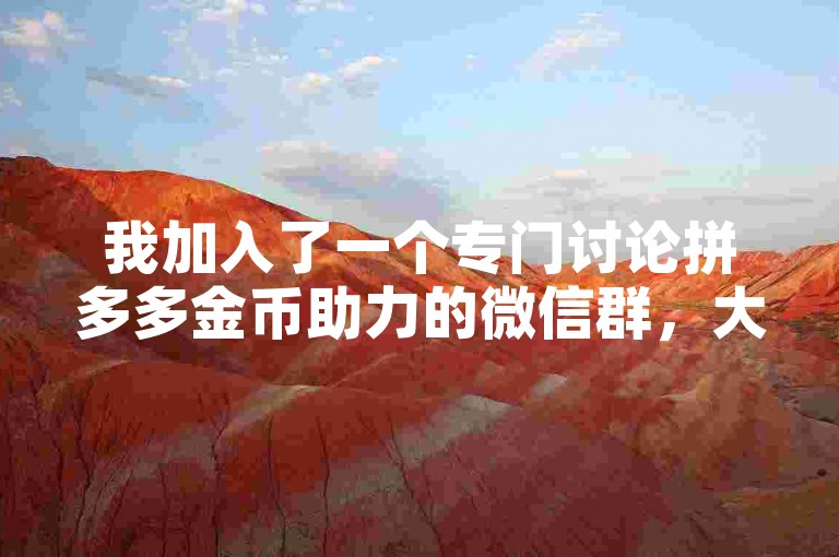 我加入了一个专门讨论拼多多金币助力的微信群，大家在里面分享各种技巧和经验。