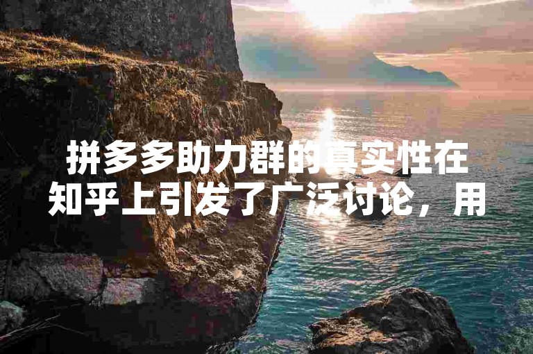 拼多多助力群的真实性在知乎上引发了广泛讨论，用户们分享了各自的经验和看法。