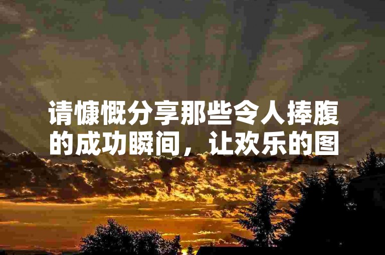 请慷慨分享那些令人捧腹的成功瞬间，让欢乐的图片传递更多正能量！多多助力
