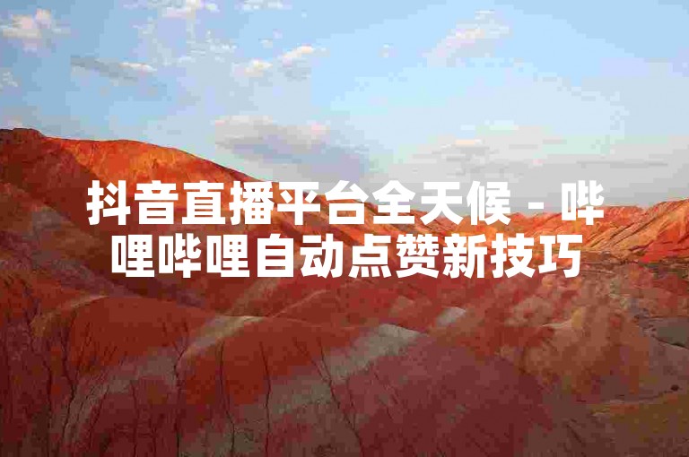 抖音直播平台全天候 - 哔哩哔哩自动点赞新技巧