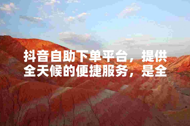 抖音自助下单平台，提供全天候的便捷服务，是全网性价比最高的选择。