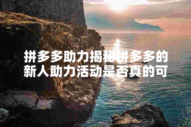 拼多多助力揭秘拼多多的新人助力活动是否真的可以让用户成功提现？