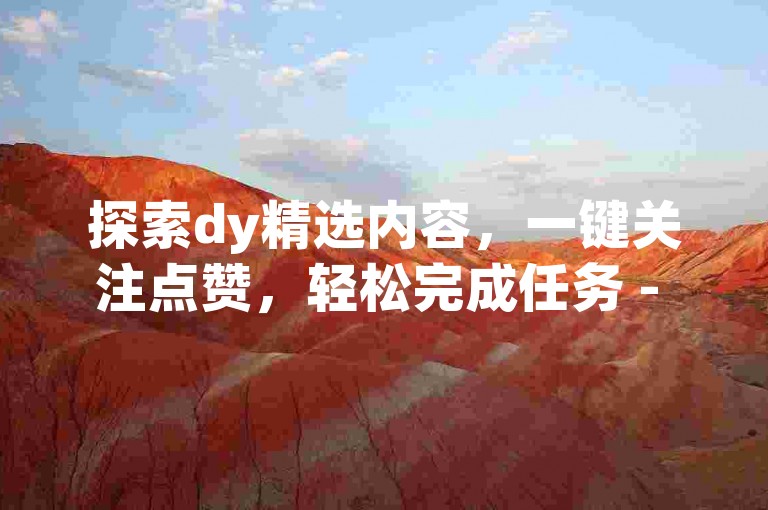 探索dy精选内容，一键关注点赞，轻松完成任务 - 使用专业的dy业务自助下单软件，快速下载安装。