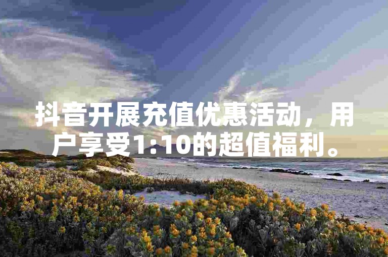 抖音开展充值优惠活动，用户享受1:10的超值福利。