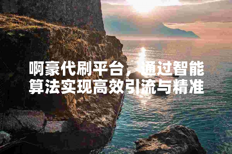 啊豪代刷平台，通过智能算法实现高效引流与精准推广的应用程序。