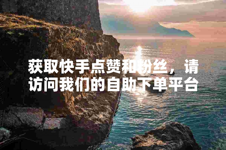 获取快手点赞和粉丝，请访问我们的自助下单平台。