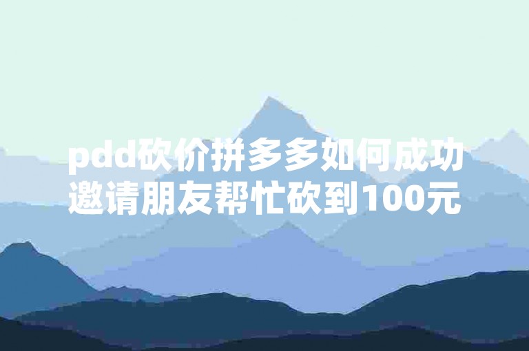pdd砍价拼多多如何成功邀请朋友帮忙砍到100元？