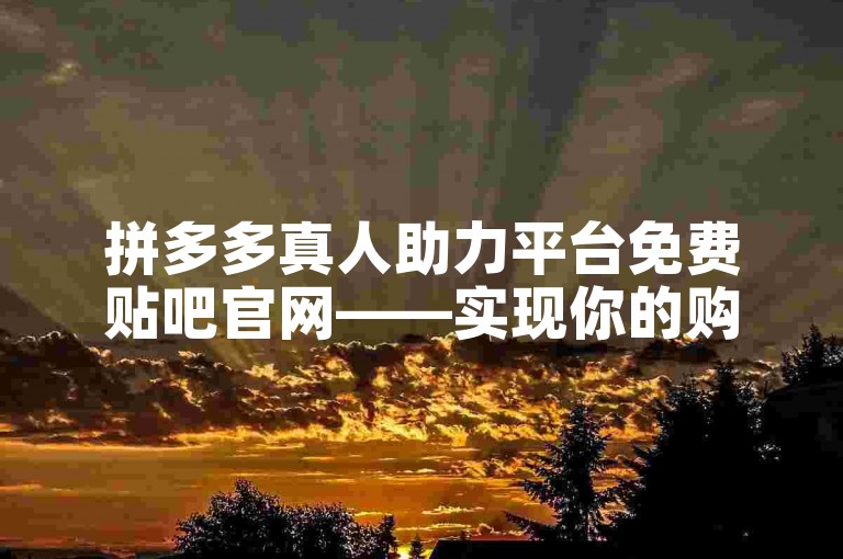 拼多多真人助力平台免费贴吧官网——实现你的购物愿望。
