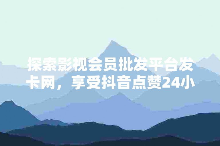 探索影视会员批发平台发卡网，享受抖音点赞24小时服务，尽在卡盟qq业务 - nap6科技网自助平台的独家揭秘。