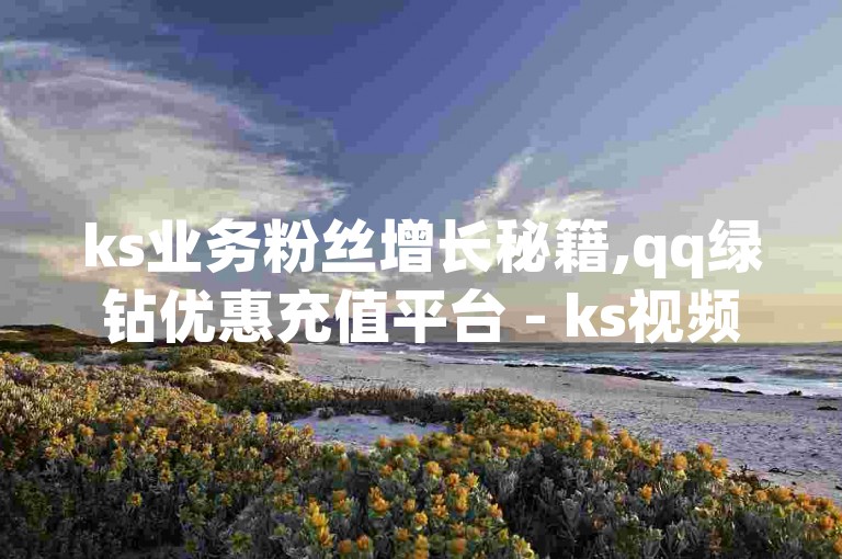 ks业务粉丝增长秘籍,qq绿钻优惠充值平台 - ks视频点赞链接获取方法 - qq空间点赞数量提升技巧大公开