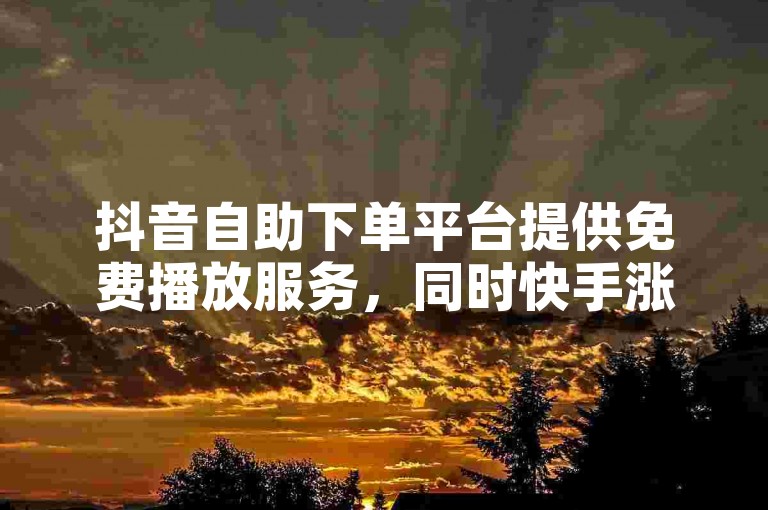 抖音自助下单平台提供免费播放服务，同时快手涨赞链接也备受欢迎。