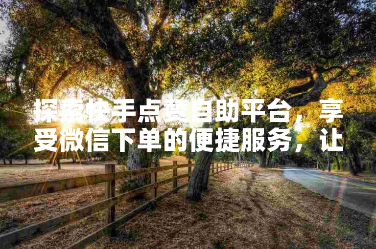 探索快手点赞自助平台，享受微信下单的便捷服务，让您的内容迅速获得关注。