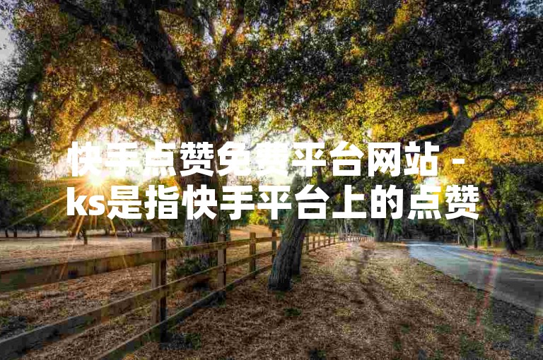 快手点赞免费平台网站 - ks是指快手平台上的点赞功能，用户可以在该平台上免费为喜欢的视频进行点赞。