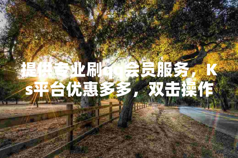 提供专业刷qq会员服务，Ks平台优惠多多，双击操作更便捷。