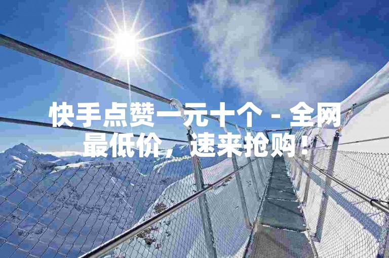 快手点赞一元十个 - 全网最低价，速来抢购！