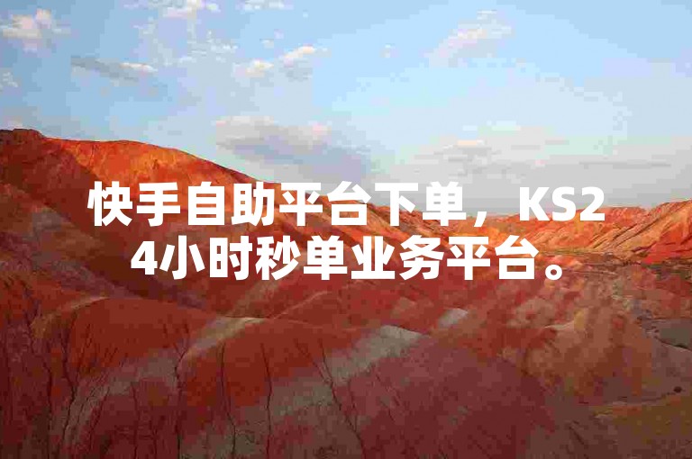 快手自助平台下单，KS24小时秒单业务平台。