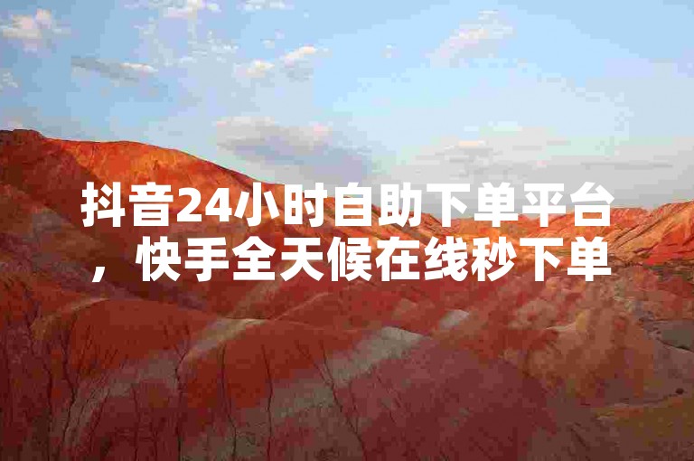 抖音24小时自助下单平台，快手全天候在线秒下单免费。