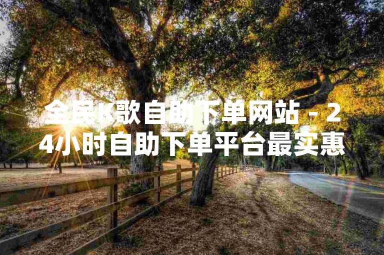 全民K歌自助下单网站 - 24小时自助下单平台最实惠dy