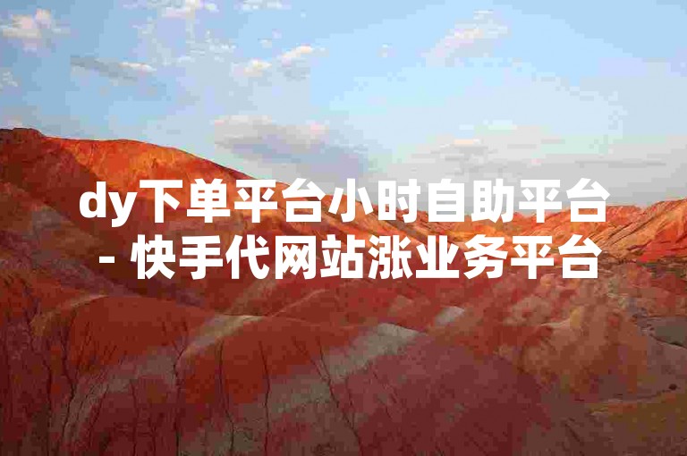 dy下单平台小时自助平台 - 快手代网站涨业务平台秒涨