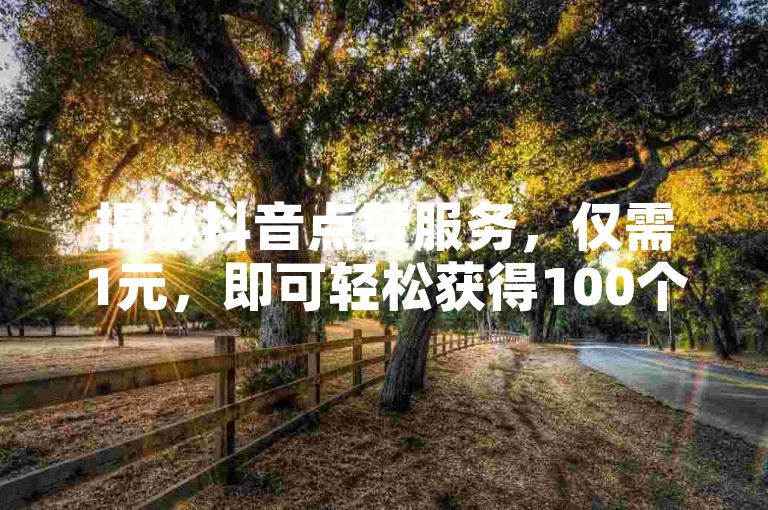 揭秘抖音点赞服务，仅需1元，即可轻松获得100个赞的在线平台独家解析！2025年必备知识。