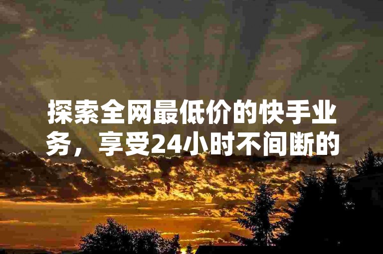 探索全网最低价的快手业务，享受24小时不间断的抖音快手自助服务，微信咨询dy业务。