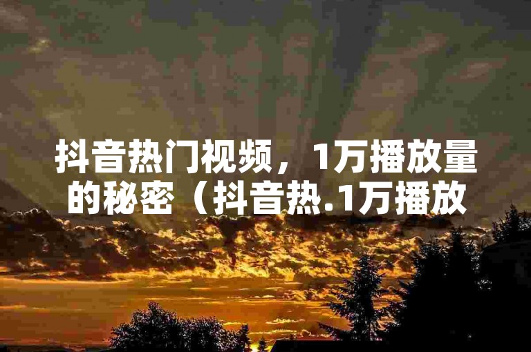 抖音热门视频，1万播放量的秘密（抖音热.1万播放量背后的故事）