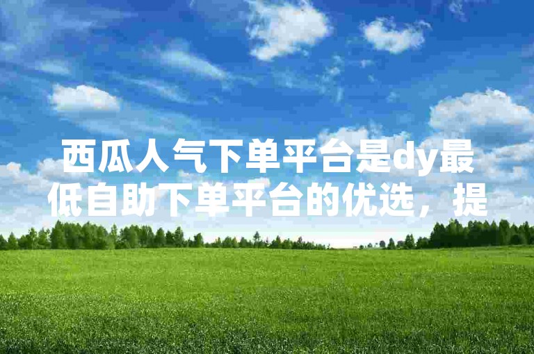 西瓜人气下单平台是dy最低自助下单平台的优选，提供便捷服务。