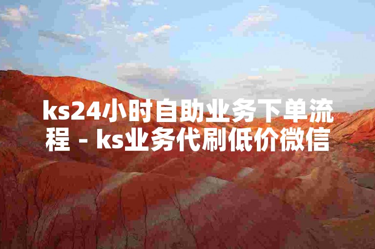 ks24小时自助业务下单流程 - ks业务代刷低价微信支付