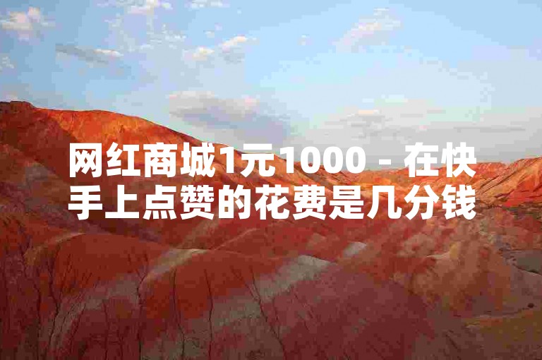 网红商城1元1000 - 在快手上点赞的花费是几分钱一个。